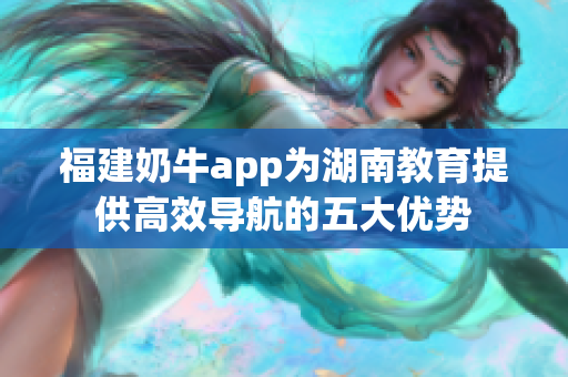 福建奶牛app为湖南教育提供高效导航的五大优势