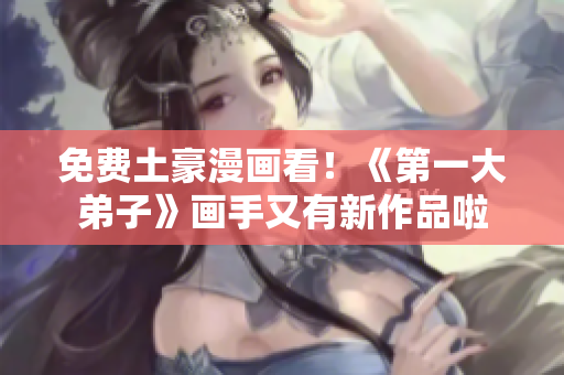 免费土豪漫画看！《第一大弟子》画手又有新作品啦
