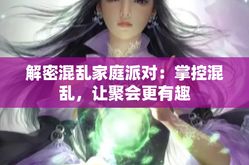 解密混乱家庭派对：掌控混乱，让聚会更有趣