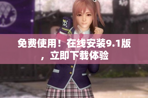 免费使用！在线安装9.1版，立即下载体验