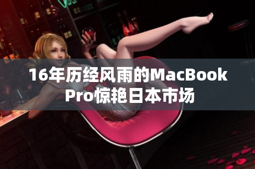 16年历经风雨的MacBook Pro惊艳日本市场