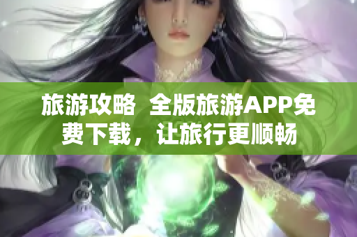 旅游攻略  全版旅游APP免费下载，让旅行更顺畅