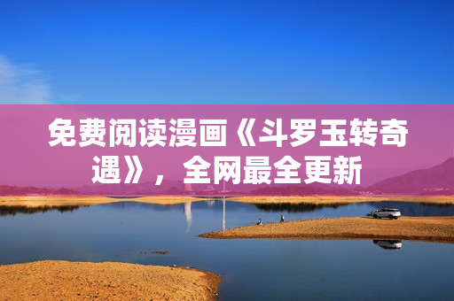 免费阅读漫画《斗罗玉转奇遇》，全网最全更新