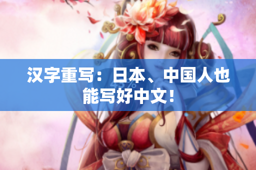 汉字重写：日本、中国人也能写好中文！