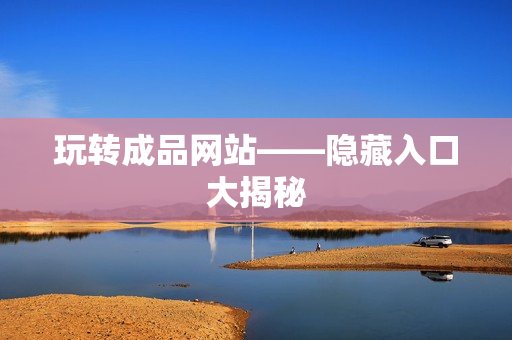 玩转成品网站——隐藏入口大揭秘