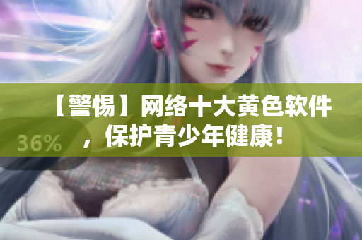【警惕】网络十大黄色软件，保护青少年健康！