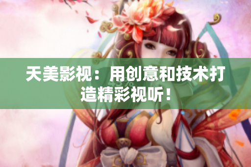 天美影视：用创意和技术打造精彩视听！
