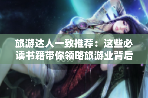 旅游达人一致推荐：这些必读书籍带你领略旅游业背后的精彩世界！
