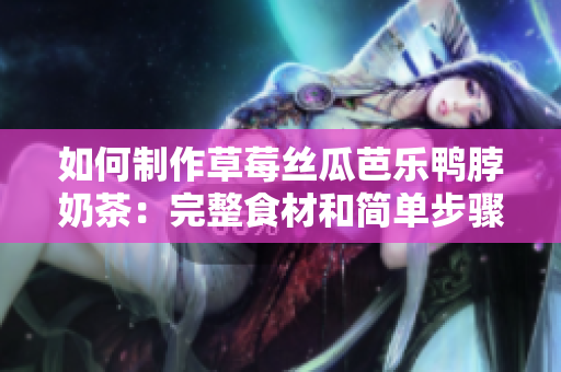 如何制作草莓丝瓜芭乐鸭脖奶茶：完整食材和简单步骤
