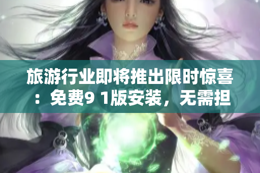 旅游行业即将推出限时惊喜：免费9 1版安装，无需担心预算问题！