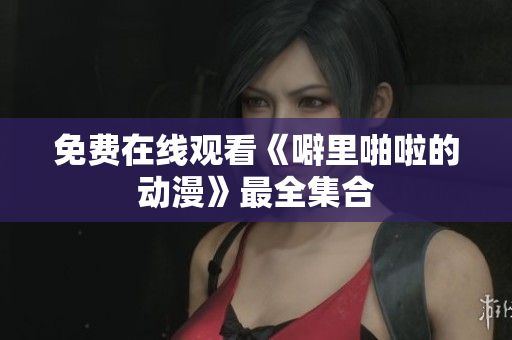 免费在线观看《噼里啪啦的动漫》最全集合