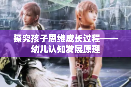 探究孩子思维成长过程——幼儿认知发展原理