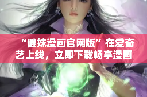 “谜妹漫画官网版”在爱奇艺上线，立即下载畅享漫画世界！