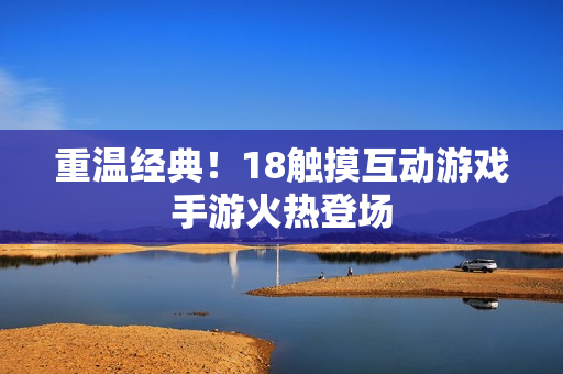 重温经典！18触摸互动游戏手游火热登场