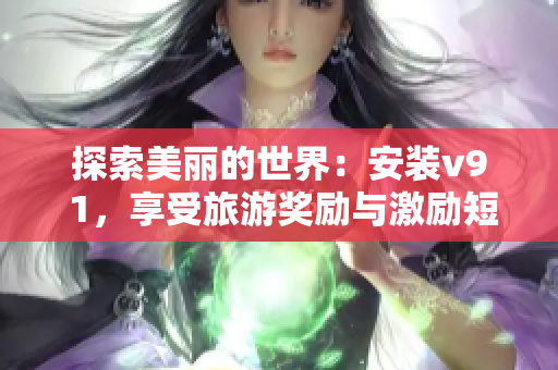 探索美丽的世界：安装v9 1，享受旅游奖励与激励短视频素材