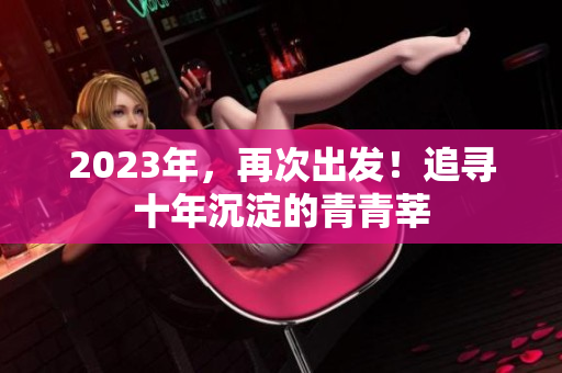 2023年，再次出发！追寻十年沉淀的青青莘
