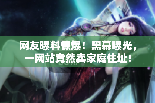 网友曝料惊爆！黑幕曝光，一网站竟然卖家庭住址！