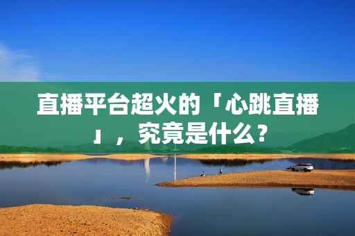 直播平台超火的「心跳直播」，究竟是什么？