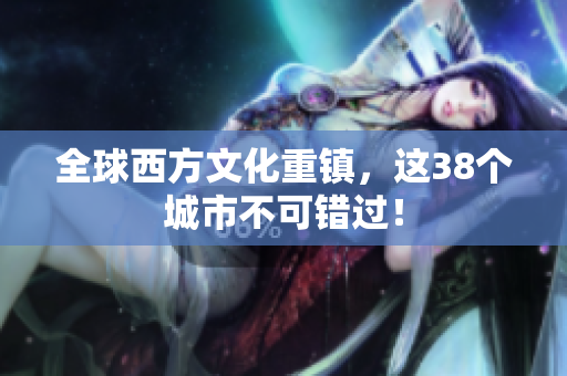 全球西方文化重镇，这38个城市不可错过！