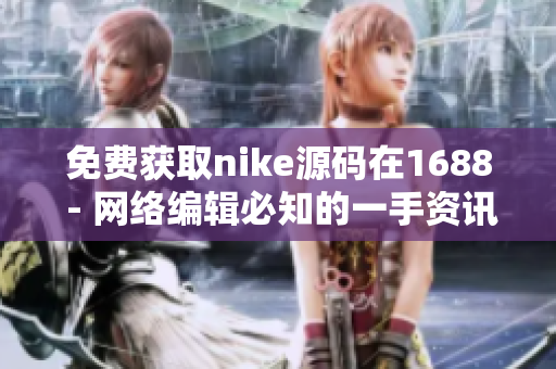 免费获取nike源码在1688 - 网络编辑必知的一手资讯！