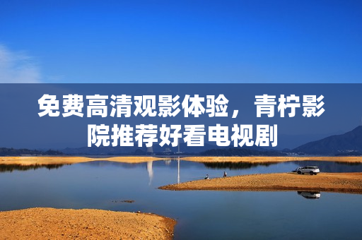 免费高清观影体验，青柠影院推荐好看电视剧