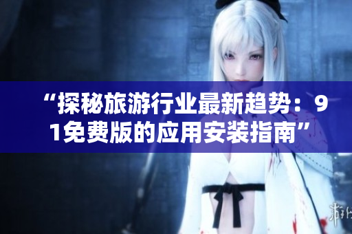 “探秘旅游行业最新趋势：9 1免费版的应用安装指南”