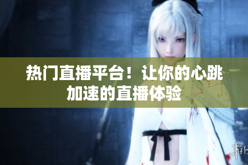 热门直播平台！让你的心跳加速的直播体验