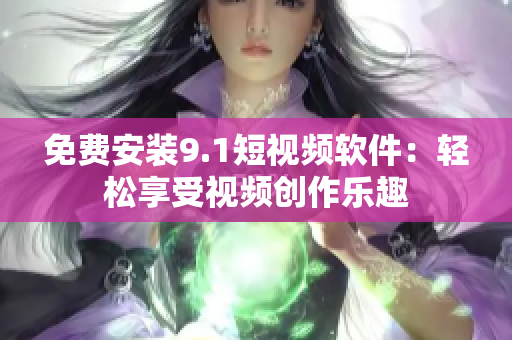 免费安装9.1短视频软件：轻松享受视频创作乐趣