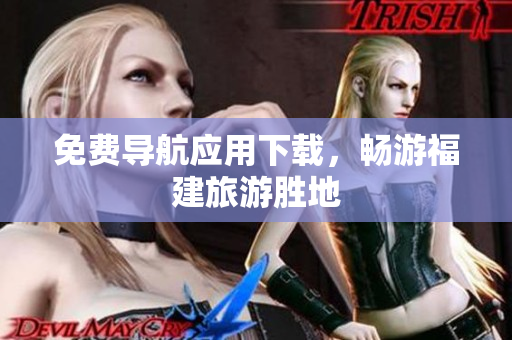 免费导航应用下载，畅游福建旅游胜地