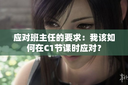 应对班主任的要求：我该如何在C1节课时应对？