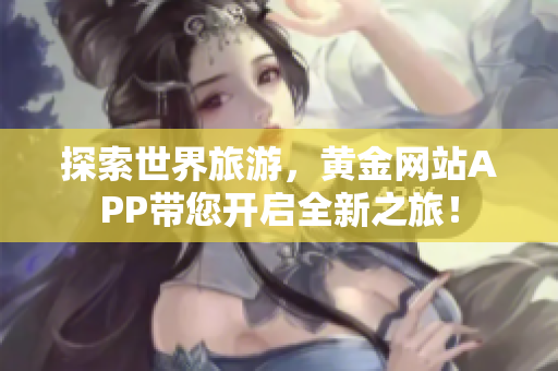 探索世界旅游，黄金网站APP带您开启全新之旅！