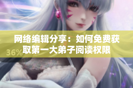 网络编辑分享：如何免费获取第一大弟子阅读权限