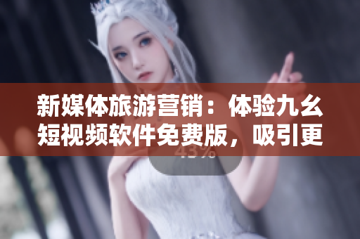 新媒体旅游营销：体验九幺短视频软件免费版，吸引更多游客关注！