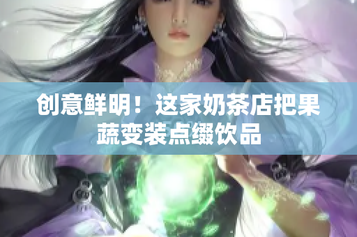 创意鲜明！这家奶茶店把果蔬变装点缀饮品