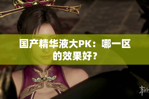 国产精华液大PK：哪一区的效果好？