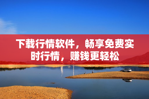 下载行情软件，畅享免费实时行情，赚钱更轻松