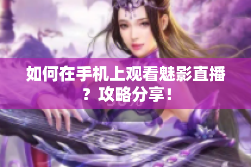 如何在手机上观看魅影直播？攻略分享！
