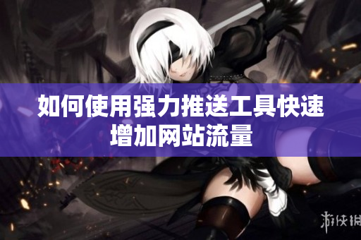 如何使用强力推送工具快速增加网站流量