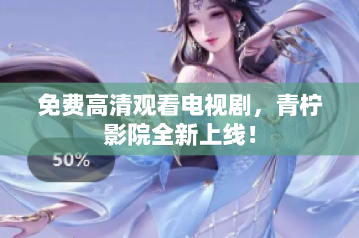 免费高清观看电视剧，青柠影院全新上线！