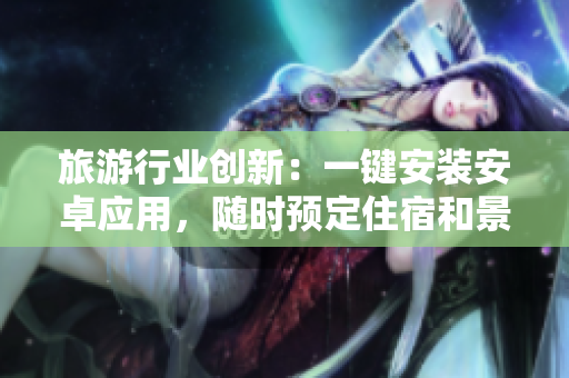 旅游行业创新：一键安装安卓应用，随时预定住宿和景点！