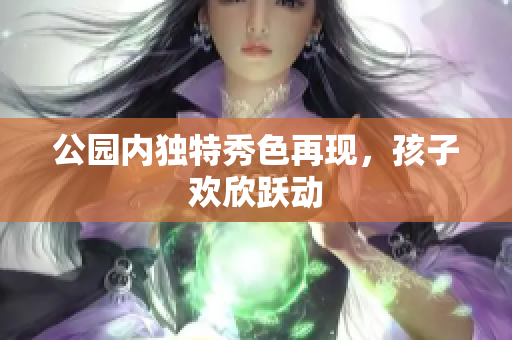 公园内独特秀色再现，孩子欢欣跃动
