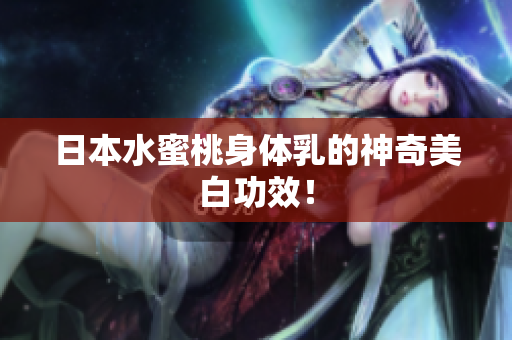 日本水蜜桃身体乳的神奇美白功效！