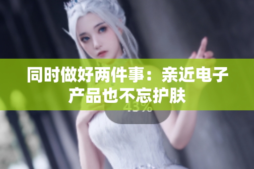 同时做好两件事：亲近电子产品也不忘护肤