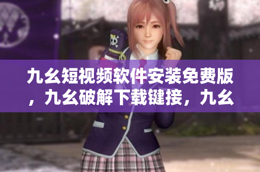 九幺短视频软件安装免费版，九幺破解下载键接，九幺软件下载安装，九幺下载，九幺免费版下载安装----aTDD6Yerr874