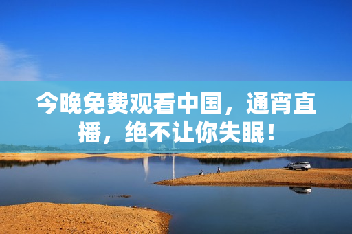 今晚免费观看中国，通宵直播，绝不让你失眠！