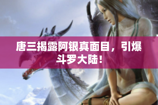 唐三揭露阿银真面目，引爆斗罗大陆！