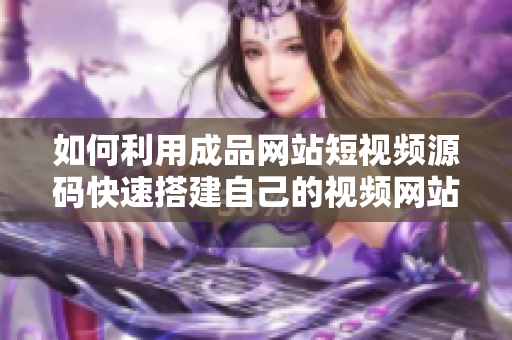 如何利用成品网站短视频源码快速搭建自己的视频网站？