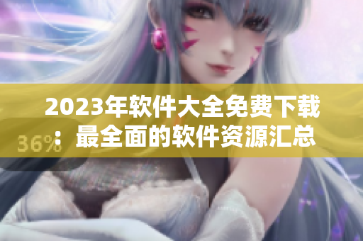 2023年软件大全免费下载：最全面的软件资源汇总