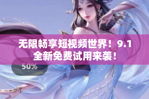 无限畅享短视频世界！9.1全新免费试用来袭！