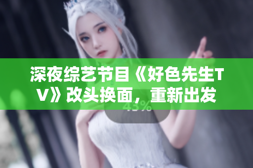 深夜综艺节目《好色先生TV》改头换面，重新出发